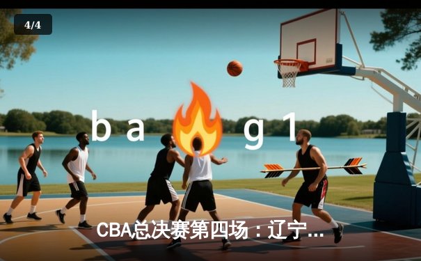 CBA总决赛第四场：辽宁本钢客场加时险胜浙江广厦，总比分3-1夺得赛点 - 4