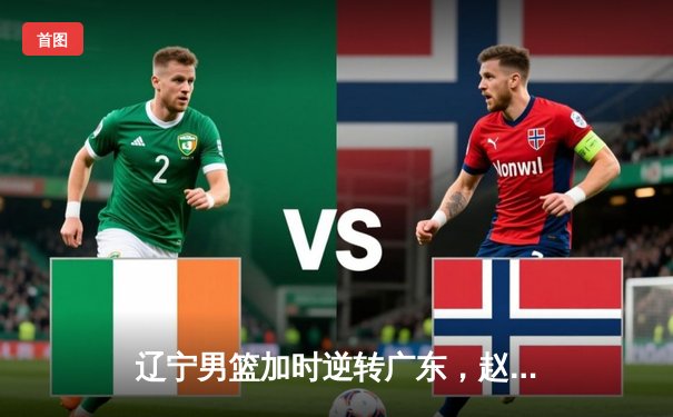 辽宁男篮加时逆转广东，赵继伟33分带队夺赛点