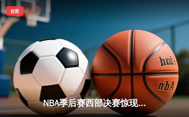NBA季后赛西部决赛惊现双加时 掘金128-126险胜湖人夺赛点