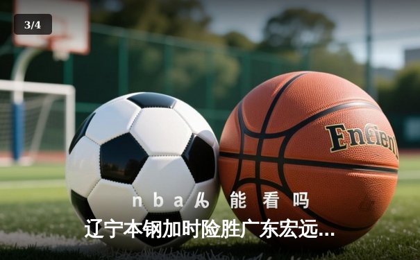 辽宁本钢加时险胜广东宏远 CBA半决赛上演史诗级对决 - 3