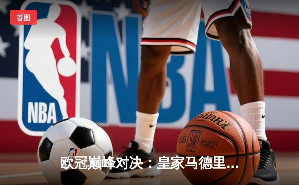 欧冠巅峰对决：皇家马德里加时鏖战3-2力克拜仁慕尼黑，本泽马双响定乾坤