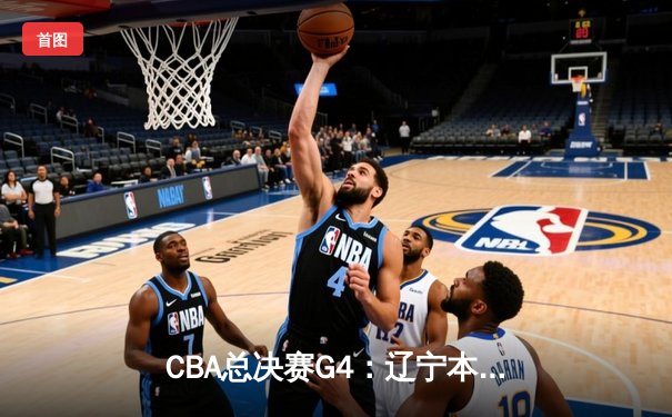 CBA总决赛G4：辽宁本钢力克新疆飞虎 总比分3-1夺得赛点 赵继伟24+11主宰攻防