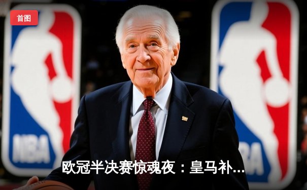 欧冠半决赛惊魂夜：皇马补时绝平拜仁，何塞卢三分钟两球导演奇迹逆转