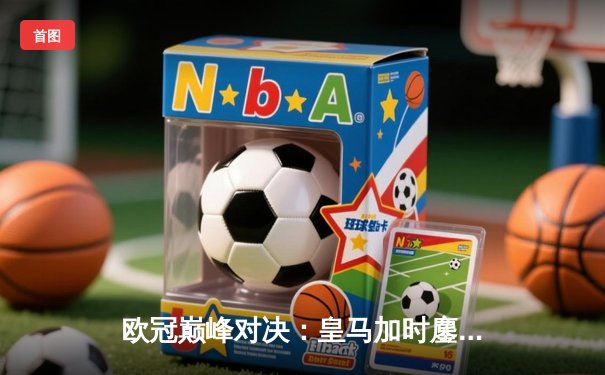 欧冠巅峰对决：皇马加时鏖战3-2力克拜仁，维尼修斯双响导演逆转