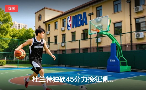 杜兰特独砍45分力挽狂澜，太阳加时险胜掘金迎关键卡位战胜利